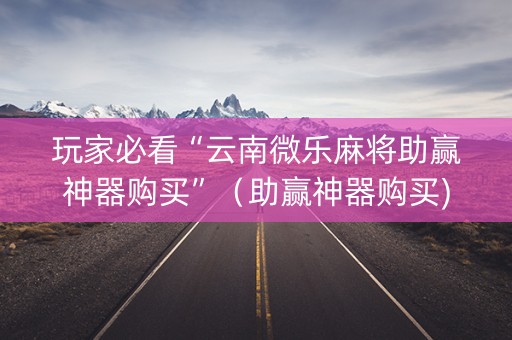 玩家必看“云南微乐麻将助赢神器购买”（助赢神器购买)