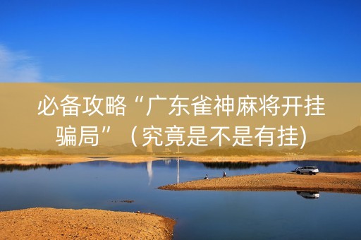 必备攻略“广东雀神麻将开挂骗局”（究竟是不是有挂)