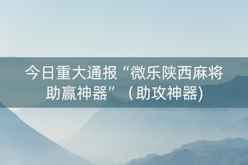 今日重大通报“微乐陕西麻将助赢神器”（助攻神器)