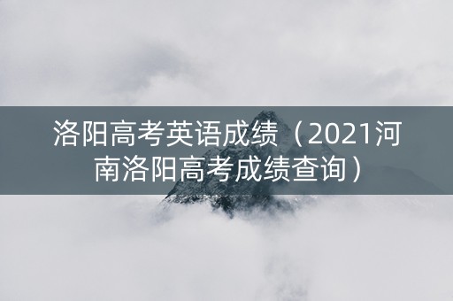 洛阳高考英语成绩（2021河南洛阳高考成绩查询）