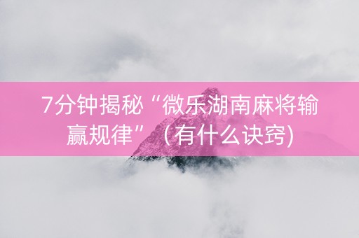 7分钟揭秘“微乐湖南麻将输赢规律”（有什么诀窍)