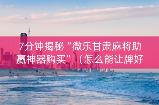 7分钟揭秘“微乐甘肃麻将助赢神器购买”（怎么能让牌好一点)