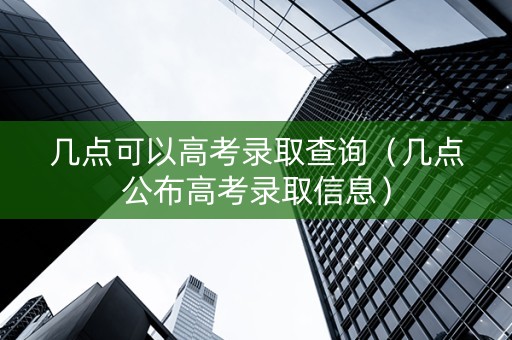 几点可以高考录取查询（几点公布高考录取信息）