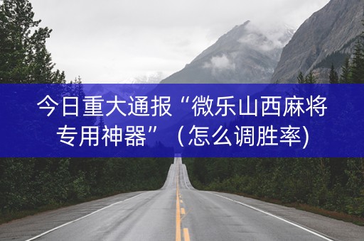 今日重大通报“微乐山西麻将专用神器”（怎么调胜率)