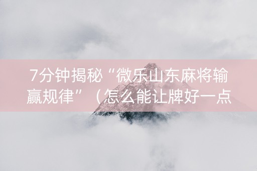 7分钟揭秘“微乐山东麻将输赢规律”（怎么能让牌好一点)