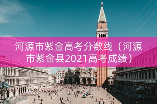 河源市紫金高考分数线（河源市紫金县2021高考成绩）