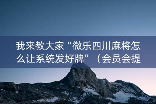 我来教大家“微乐四川麻将怎么让系统发好牌”（会员会提高胜率吗)