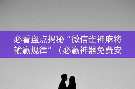 必看盘点揭秘“微信雀神麻将输赢规律”（必赢神器免费安装)