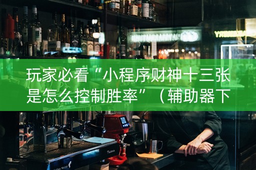 玩家必看“小程序财神十三张是怎么控制胜率”（辅助器下载)