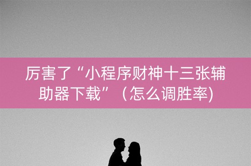 厉害了“小程序财神十三张辅助器下载”（怎么调胜率)