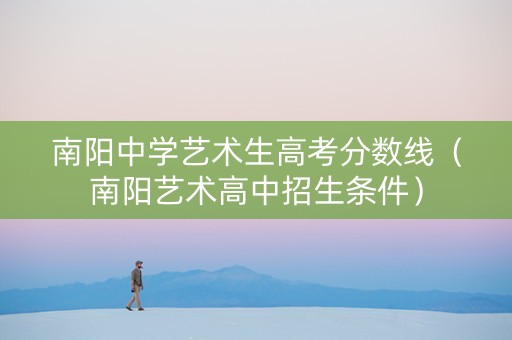 南阳中学艺术生高考分数线（南阳艺术高中招生条件）