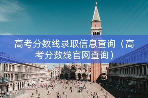 高考分数线录取信息查询（高考分数线官网查询）