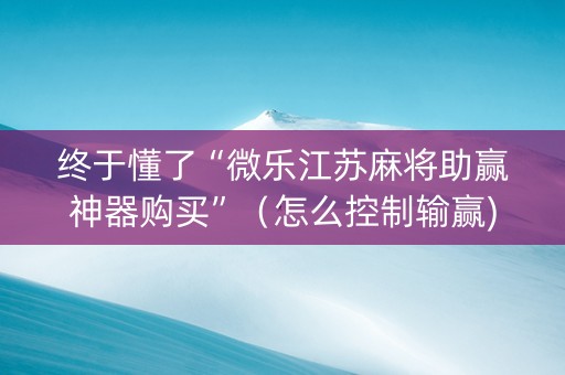 终于懂了“微乐江苏麻将助赢神器购买”（怎么控制输赢)