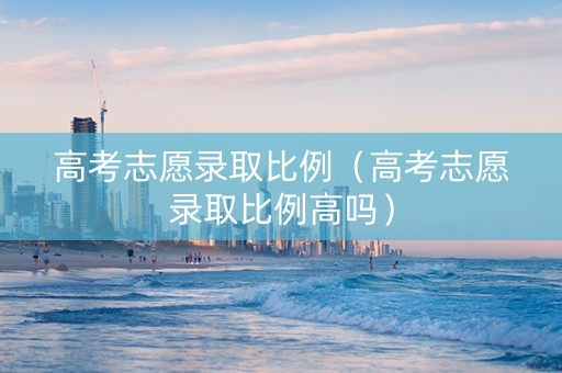 高考志愿录取比例（高考志愿录取比例高吗）