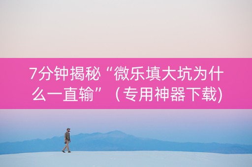 7分钟揭秘“微乐填大坑为什么一直输”（专用神器下载)
