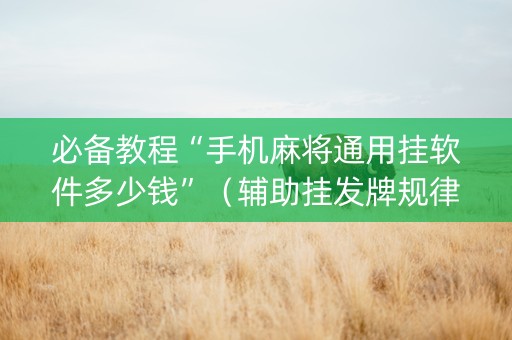 必备教程“手机麻将通用挂软件多少钱”（辅助挂发牌规律)
