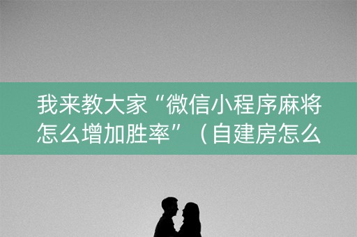 我来教大家“微信小程序麻将怎么增加胜率”（自建房怎么赢)