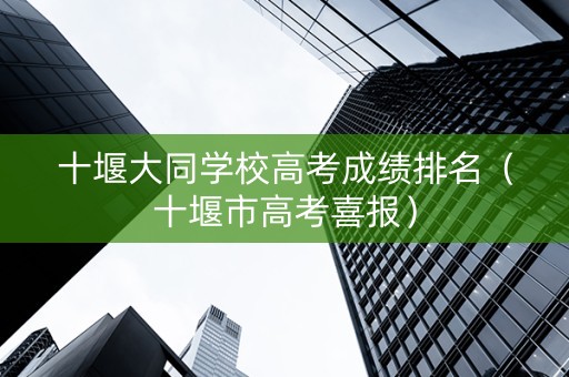 十堰大同学校高考成绩排名（十堰市高考喜报）