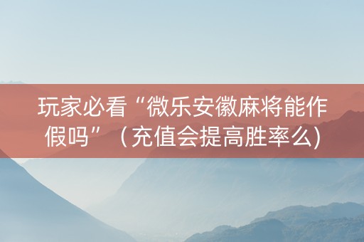 玩家必看“微乐安徽麻将能作假吗”（充值会提高胜率么)