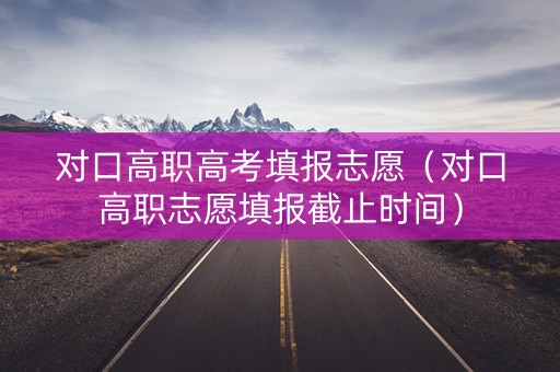 对口高职高考填报志愿（对口高职志愿填报截止时间）