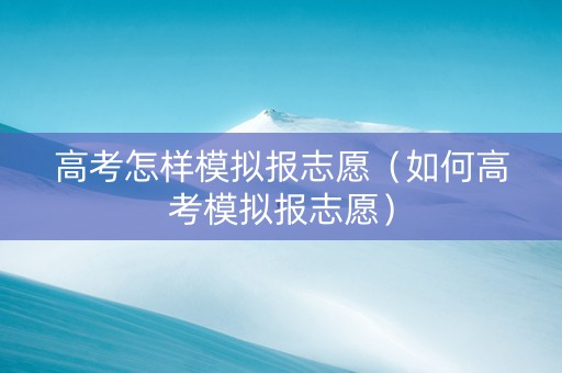 高考怎样模拟报志愿（如何高考模拟报志愿）