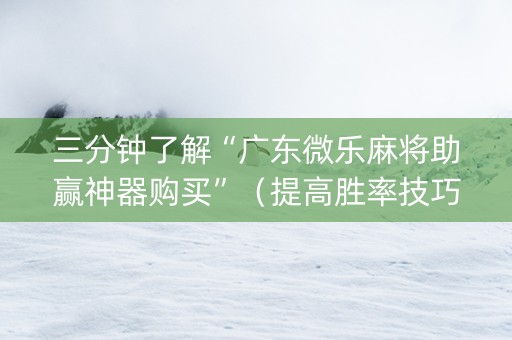 三分钟了解“广东微乐麻将助赢神器购买”（提高胜率技巧)