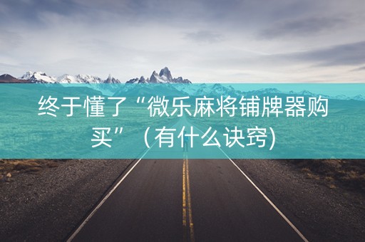 终于懂了“微乐麻将铺牌器购买”（有什么诀窍)