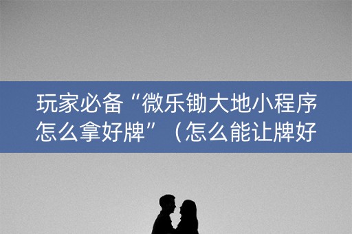 玩家必备“微乐锄大地小程序怎么拿好牌”（怎么能让牌好一点)