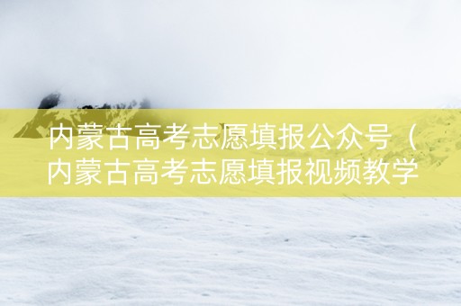 内蒙古高考志愿填报公众号（内蒙古高考志愿填报视频教学）