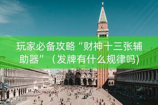 玩家必备攻略“财神十三张辅助器”（发牌有什么规律吗)