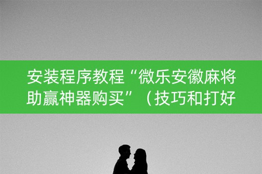 安装程序教程“微乐安徽麻将助赢神器购买”（技巧和打好牌方法)