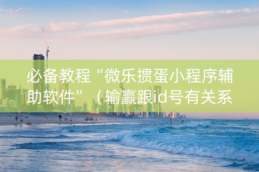 必备教程“微乐掼蛋小程序辅助软件”（输赢跟id号有关系吗)