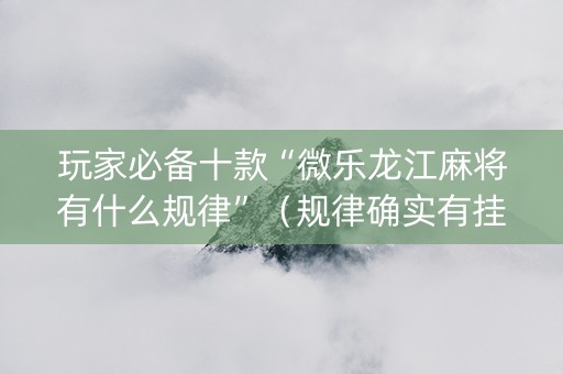 玩家必备十款“微乐龙江麻将有什么规律”（规律确实有挂)