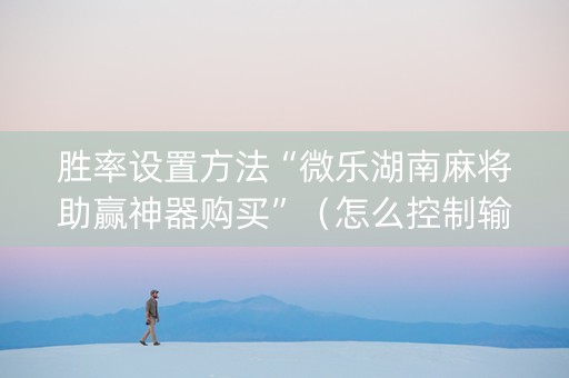 胜率设置方法“微乐湖南麻将助赢神器购买”（怎么控制输赢)