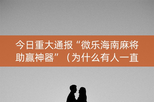 今日重大通报“微乐海南麻将助赢神器”（为什么有人一直赢)