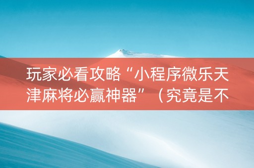 玩家必看攻略“小程序微乐天津麻将必赢神器”（究竟是不是有挂)