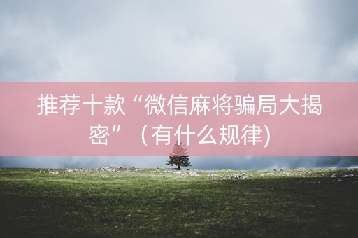 推荐十款“微信麻将骗局大揭密”（有什么规律)
