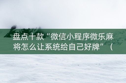 盘点十款“微信小程序微乐麻将怎么让系统给自己好牌”（发牌有什么规律吗)