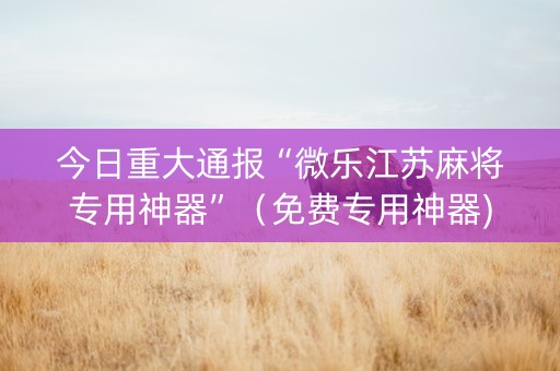 今日重大通报“微乐江苏麻将专用神器”（免费专用神器)