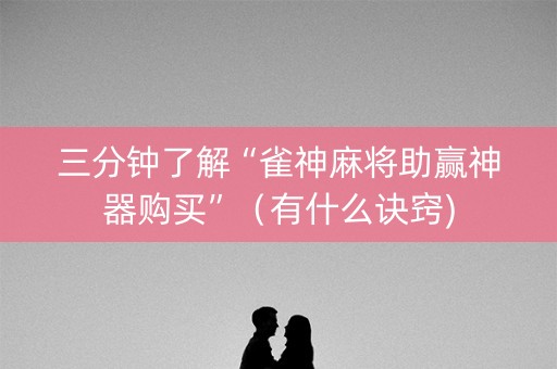 三分钟了解“雀神麻将助赢神器购买”（有什么诀窍)
