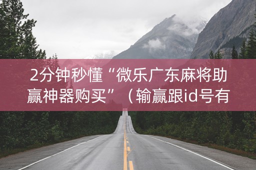 2分钟秒懂“微乐广东麻将助赢神器购买”（输赢跟id号有关系吗)