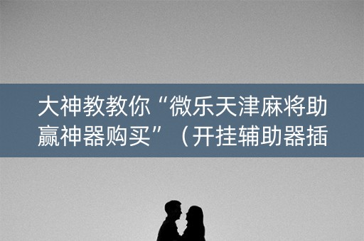 大神教教你“微乐天津麻将助赢神器购买”（开挂辅助器插件)