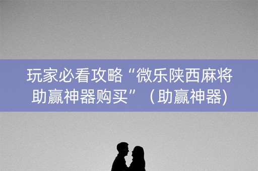玩家必看攻略“微乐陕西麻将助赢神器购买”（助赢神器)