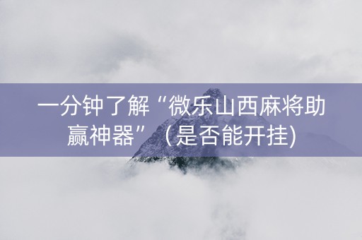 一分钟了解“微乐山西麻将助赢神器”（是否能开挂)