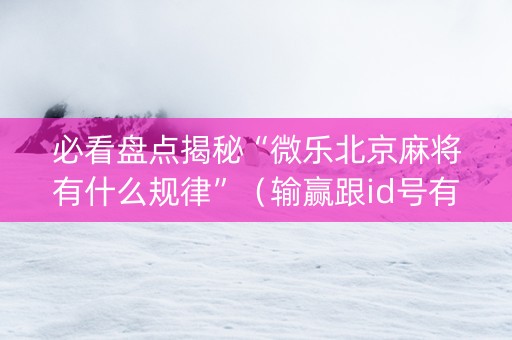 必看盘点揭秘“微乐北京麻将有什么规律”（输赢跟id号有关系吗)