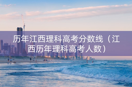 历年江西理科高考分数线（江西历年理科高考人数）