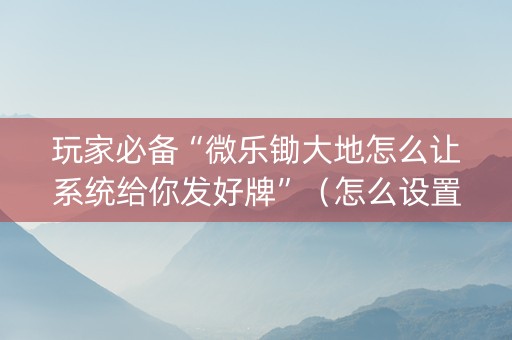 玩家必备“微乐锄大地怎么让系统给你发好牌”（怎么设置能有好牌)