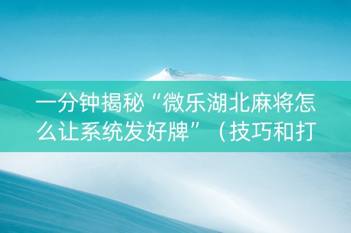 一分钟揭秘“微乐湖北麻将怎么让系统发好牌”（技巧和打好牌方法)