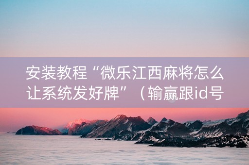 安装教程“微乐江西麻将怎么让系统发好牌”（输赢跟id号有关系吗)