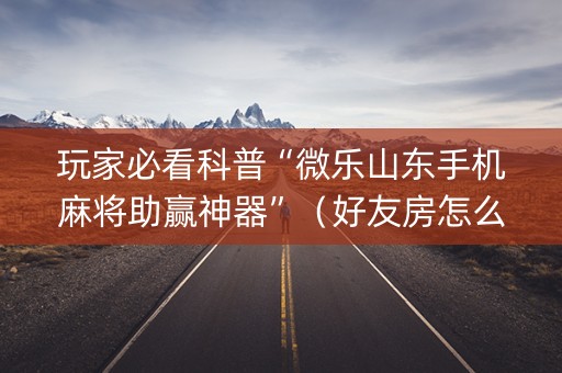 玩家必看科普“微乐山东手机麻将助赢神器”（好友房怎么才能赢)